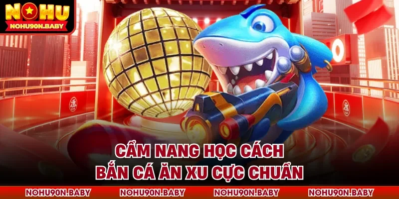 Cẩm nang học cách bắn cá ăn xu cực chuẩn