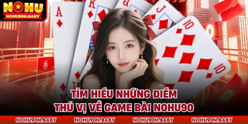 Tìm hiểu những điểm thú vị về game bài Nohu90